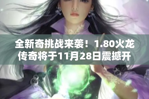 全新奇挑战来袭！1.80火龙传奇将于11月28日震撼开启，精彩不容错过！