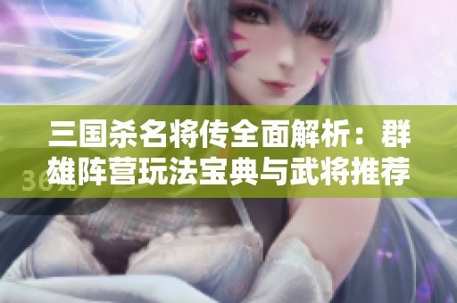 三国杀名将传全面解析：群雄阵营玩法宝典与武将推荐策略详解