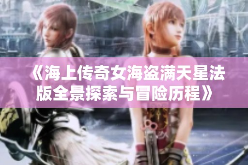 《海上传奇女海盗满天星法版全景探索与冒险历程》