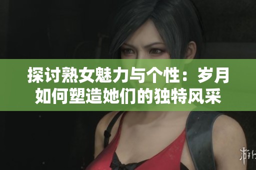 探讨熟女魅力与个性：岁月如何塑造她们的独特风采