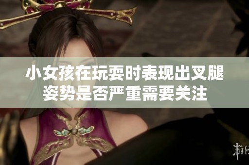 小女孩在玩耍时表现出叉腿姿势是否严重需要关注
