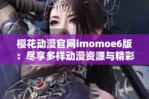樱花动漫官网imomoe6版：尽享多样动漫资源与精彩内容