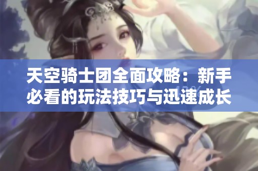 天空骑士团全面攻略：新手必看的玩法技巧与迅速成长的详细指南