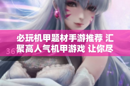 必玩机甲题材手游推荐 汇聚高人气机甲游戏 让你尽享机甲战斗的无尽乐趣