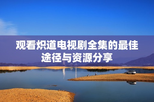 观看炽道电视剧全集的最佳途径与资源分享