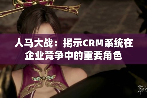 人马大战：揭示CRM系统在企业竞争中的重要角色