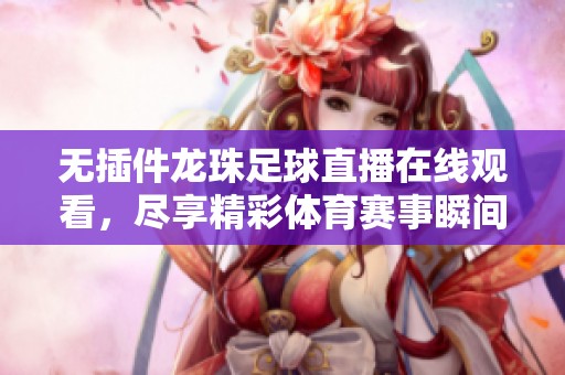 无插件龙珠足球直播在线观看，尽享精彩体育赛事瞬间