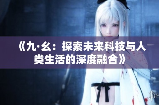 《九·幺：探索未来科技与人类生活的深度融合》