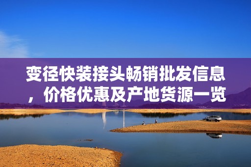 变径快装接头畅销批发信息，价格优惠及产地货源一览，助您轻松采购