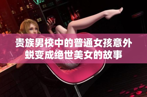 贵族男校中的普通女孩意外蜕变成绝世美女的故事