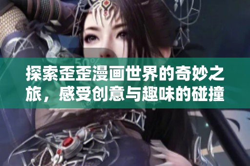 探索歪歪漫画世界的奇妙之旅，感受创意与趣味的碰撞