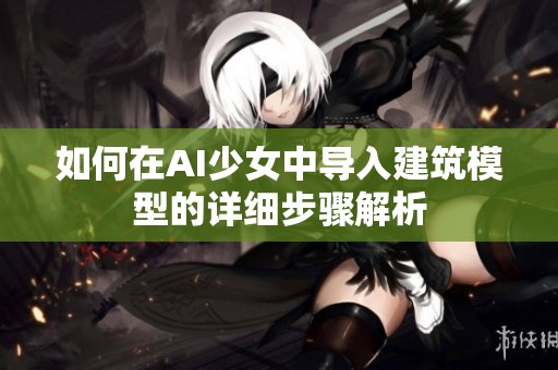如何在AI少女中导入建筑模型的详细步骤解析