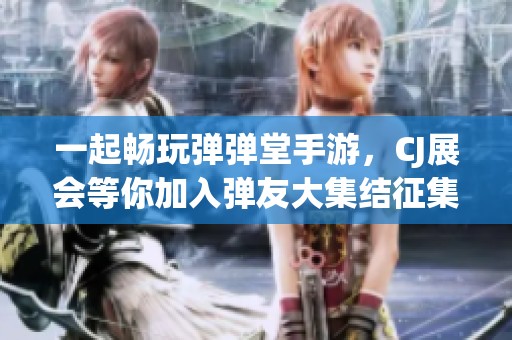 一起畅玩弹弹堂手游，CJ展会等你加入弹友大集结征集活动！