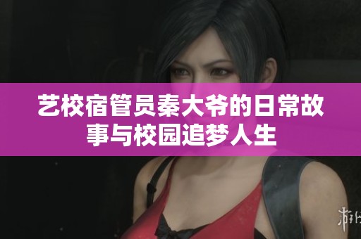 艺校宿管员秦大爷的日常故事与校园追梦人生