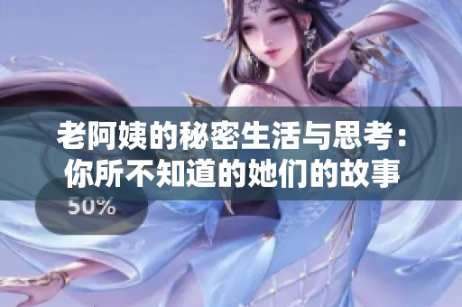 老阿姨的秘密生活与思考：你所不知道的她们的故事