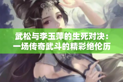 武松与李玉萍的生死对决：一场传奇武斗的精彩绝伦历程