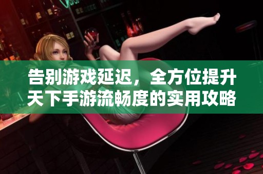 告别游戏延迟，全方位提升天下手游流畅度的实用攻略与技巧分享