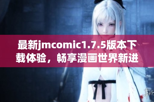 最新jmcomic1.7.5版本下载体验，畅享漫画世界新进展