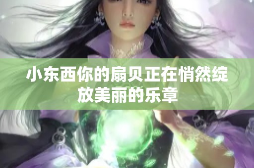 小东西你的扇贝正在悄然绽放美丽的乐章