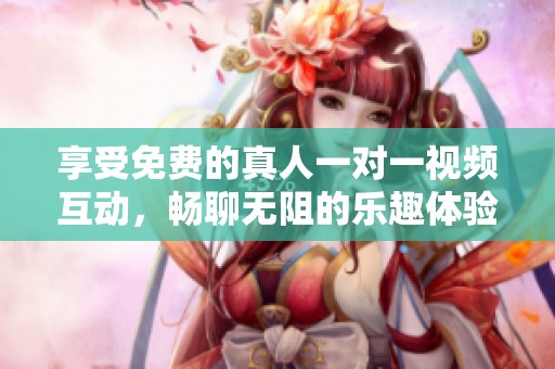 享受免费的真人一对一视频互动，畅聊无阻的乐趣体验