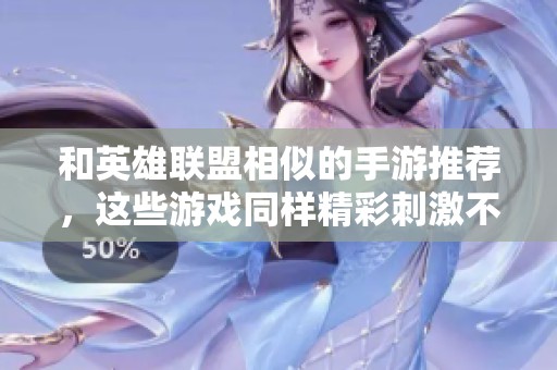 和英雄联盟相似的手游推荐，这些游戏同样精彩刺激不容错过！