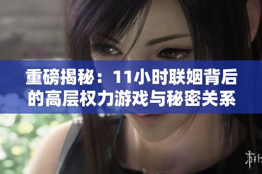 重磅揭秘：11小时联姻背后的高层权力游戏与秘密关系