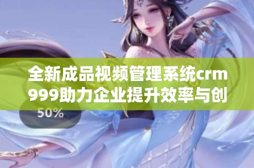全新成品视频管理系统crm999助力企业提升效率与创意
