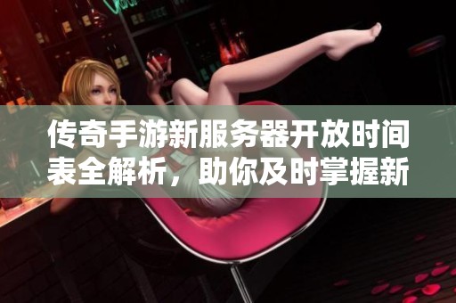 传奇手游新服务器开放时间表全解析，助你及时掌握新区动态与开服信息