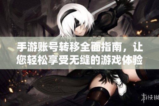 手游账号转移全面指南，让您轻松享受无缝的游戏体验与畅快切换方法详解