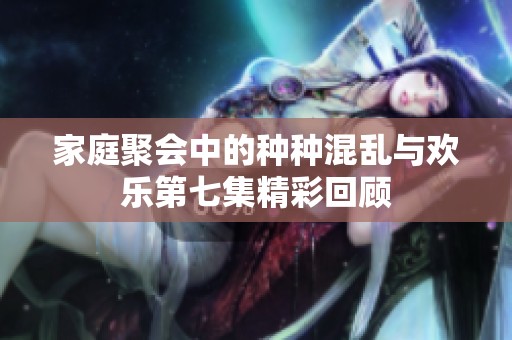 家庭聚会中的种种混乱与欢乐第七集精彩回顾