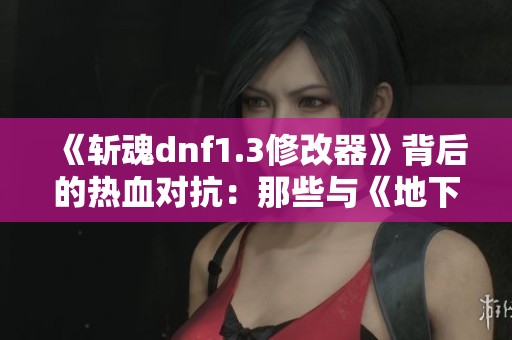 《斩魂dnf1.3修改器》背后的热血对抗：那些与《地下城与勇士》争锋的热门网络游戏解析