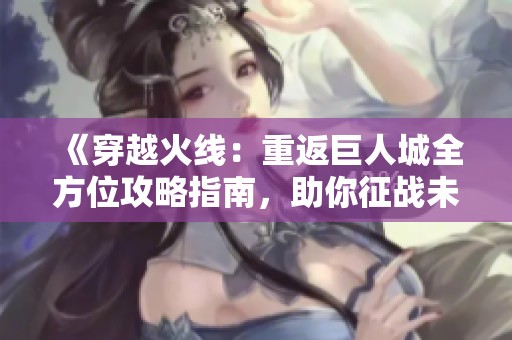 《穿越火线：重返巨人城全方位攻略指南，助你征战未来之战》