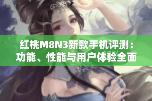 红桃M8N3新款手机评测：功能、性能与用户体验全面解析