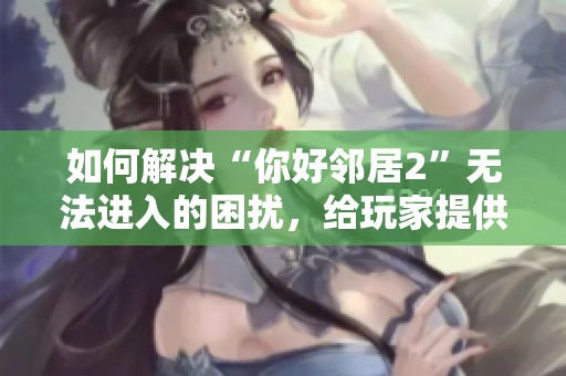 如何解决“你好邻居2”无法进入的困扰，给玩家提供有效的应对措施与建议
