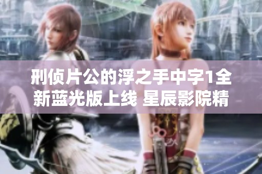 刑侦片公的浮之手中字1全新蓝光版上线 星辰影院精彩呈现不容错过
