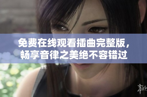 免费在线观看插曲完整版，畅享音律之美绝不容错过