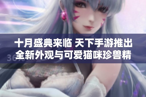 十月盛典来临 天下手游推出全新外观与可爱猫咪珍兽精彩上线