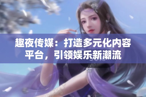 趣夜传媒：打造多元化内容平台，引领娱乐新潮流