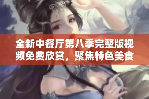 全新中餐厅第八季完整版视频免费欣赏，聚焦特色美食与精彩互动