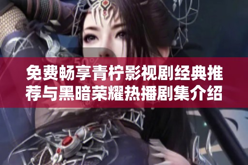 免费畅享青柠影视剧经典推荐与黑暗荣耀热播剧集介绍