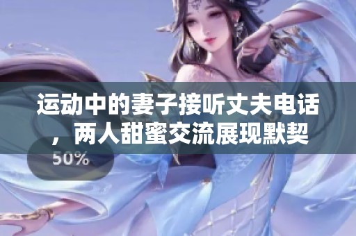 运动中的妻子接听丈夫电话，两人甜蜜交流展现默契