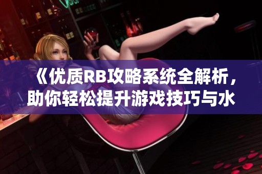 《优质RB攻略系统全解析，助你轻松提升游戏技巧与水平》
