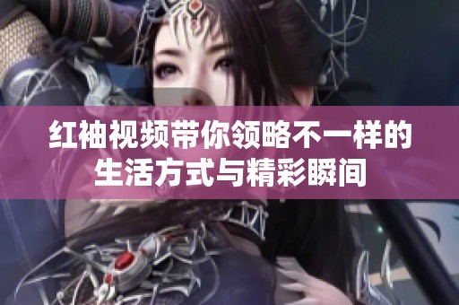 红袖视频带你领略不一样的生活方式与精彩瞬间