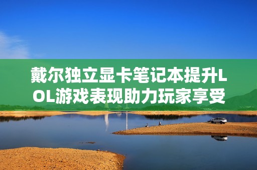 戴尔独立显卡笔记本提升LOL游戏表现助力玩家享受高效畅快体验