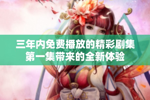三年内免费播放的精彩剧集第一集带来的全新体验