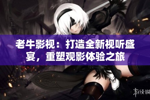 老牛影视：打造全新视听盛宴，重塑观影体验之旅