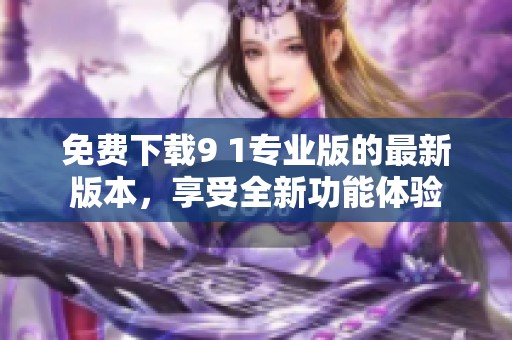 免费下载9 1专业版的最新版本，享受全新功能体验