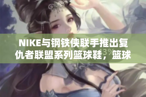 NIKE与钢铁侠联手推出复仇者联盟系列篮球鞋，篮球爱好者不可错过的时尚之选