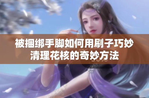 被捆绑手脚如何用刷子巧妙清理花核的奇妙方法