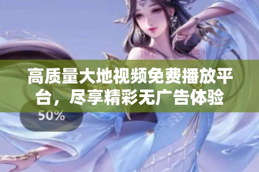 高质量大地视频免费播放平台，尽享精彩无广告体验